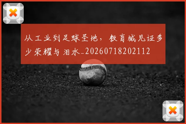 从工业到足球圣地，教育城见证多少荣耀与泪水_20260718202112