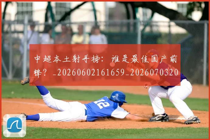 中超本土射手榜：谁是最佳国产前锋？_20260602161659_20260703204653_20260716190157