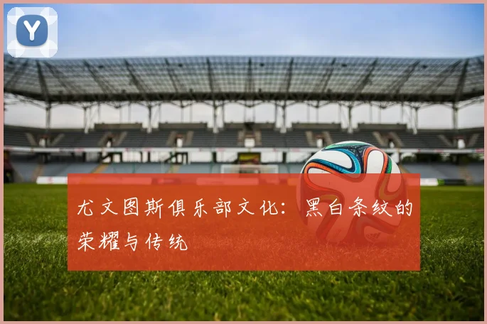 尤文图斯俱乐部文化：黑白条纹的荣耀与传统