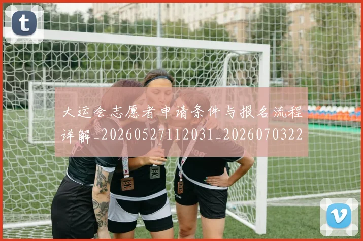 大运会志愿者申请条件与报名流程详解_20260527112031_20260703225615