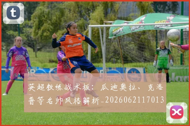 英超教练战术板：瓜迪奥拉、克洛普等名帅风格解析_20260621170131_20260803145144