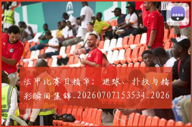 法甲比赛日精华：进球、扑救与精彩瞬间集锦_20260707153534_20260801172314