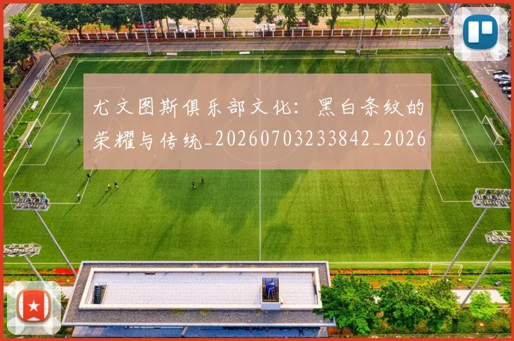 尤文图斯俱乐部文化：黑白条纹的荣耀与传统_20260703233842_20260722151246