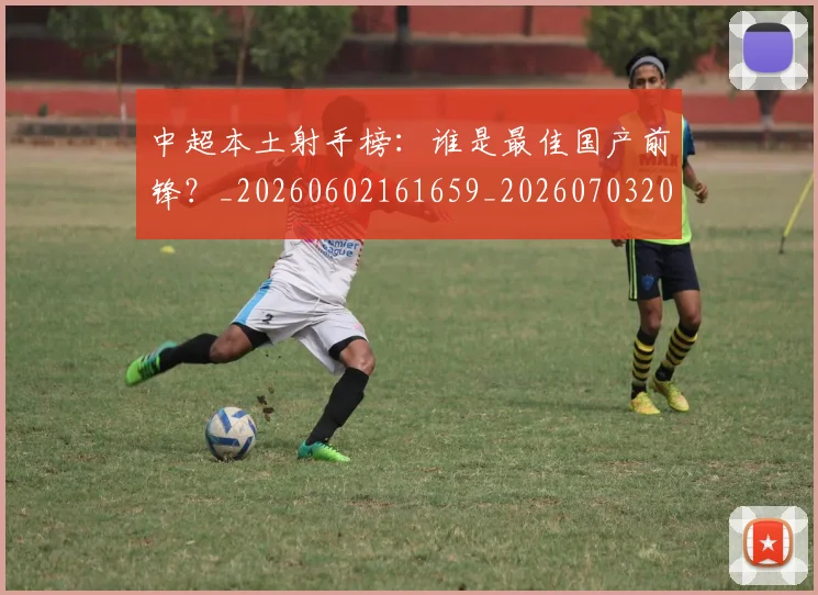 中超本土射手榜：谁是最佳国产前锋？_20260602161659_20260703204653_20260716190157