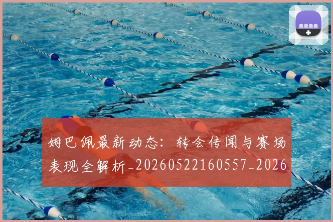 姆巴佩最新动态：转会传闻与赛场表现全解析_20260522160557_20260720185739