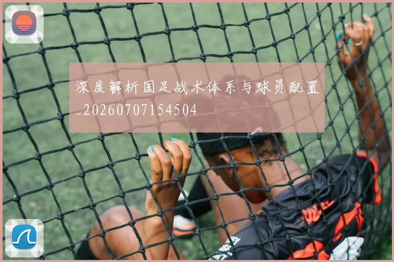 深度解析国足战术体系与球员配置_20260707154504