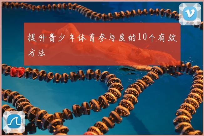 提升青少年体育参与度的10个有效方法