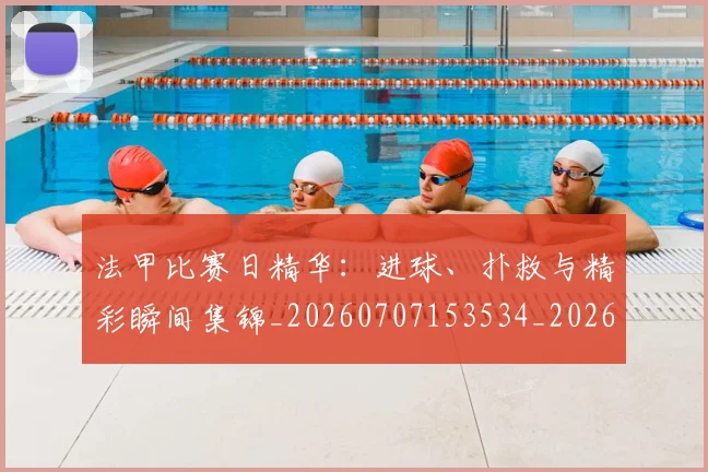 法甲比赛日精华：进球、扑救与精彩瞬间集锦_20260707153534_20260801172314