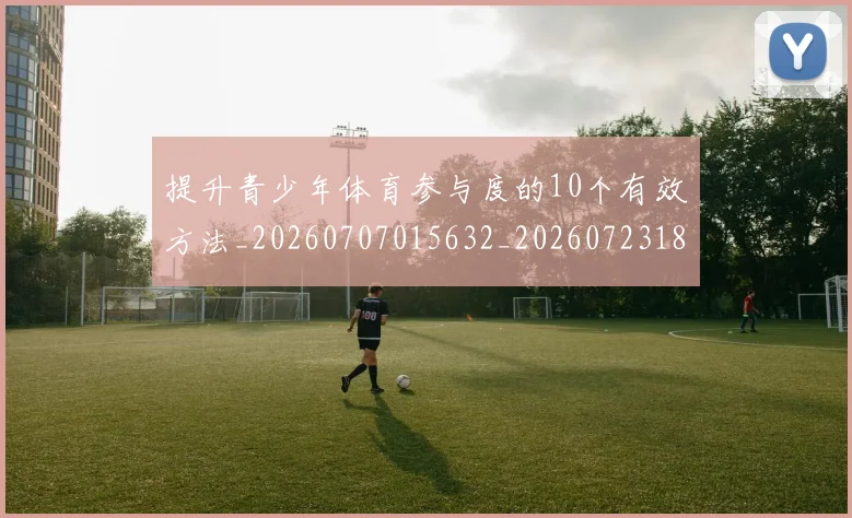 提升青少年体育参与度的10个有效方法_20260707015632_20260723183949