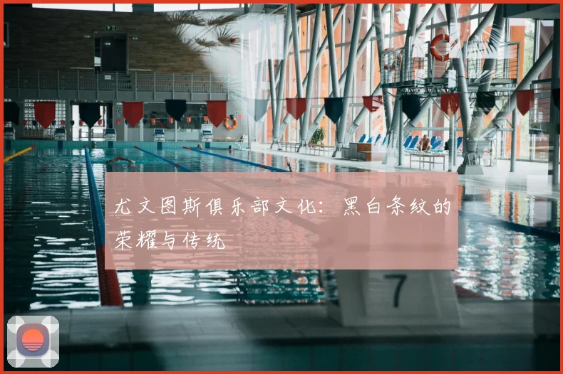 尤文图斯俱乐部文化：黑白条纹的荣耀与传统
