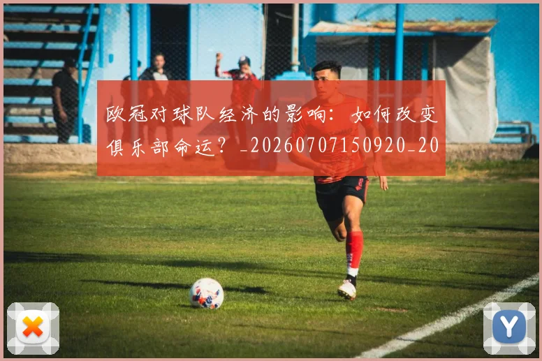 欧冠对球队经济的影响：如何改变俱乐部命运？_20260707150920_20260801163312