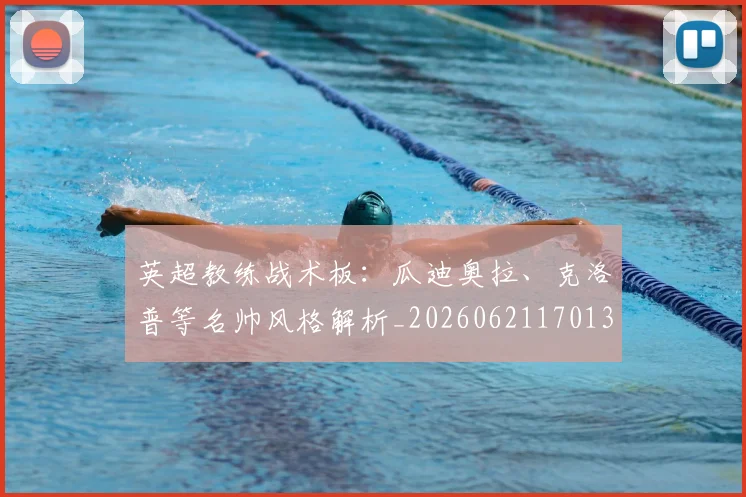 英超教练战术板：瓜迪奥拉、克洛普等名帅风格解析_20260621170131_20260803145144
