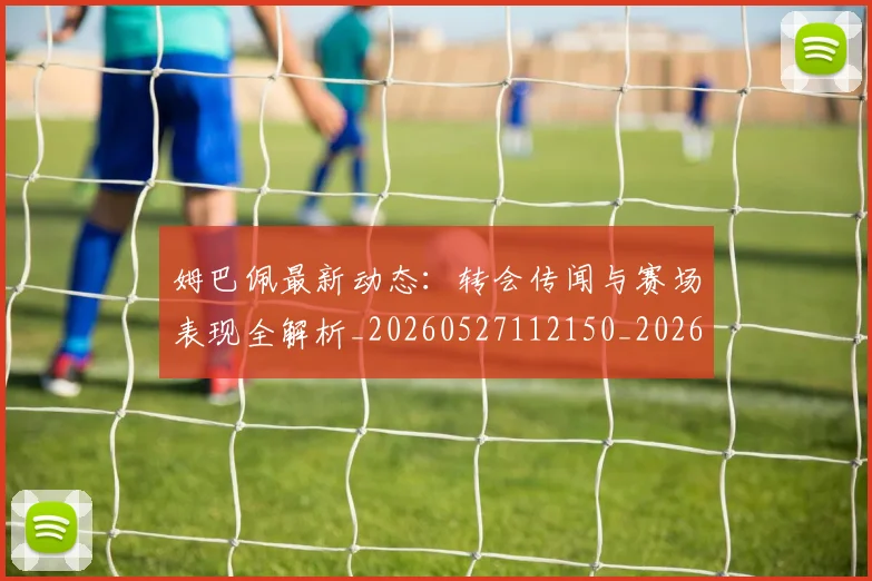 姆巴佩最新动态：转会传闻与赛场表现全解析_20260527112150_20260703231731