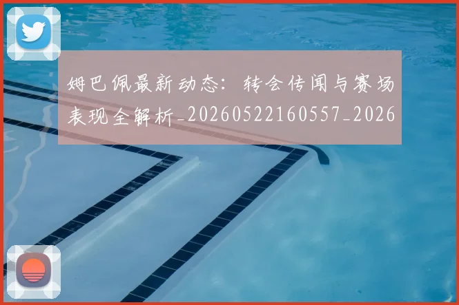 姆巴佩最新动态：转会传闻与赛场表现全解析_20260522160557_20260720185739