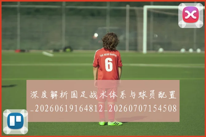 深度解析国足战术体系与球员配置_20260619164812_20260707154508_20260801203415