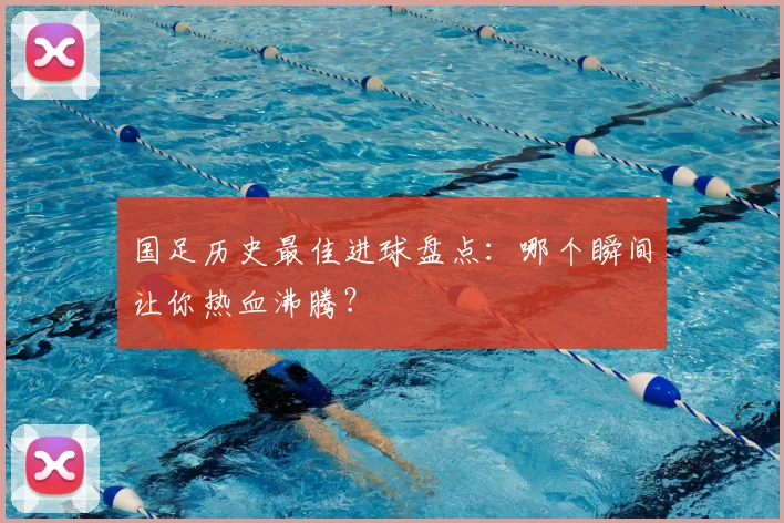 国足历史最佳进球盘点：哪个瞬间让你热血沸腾？
