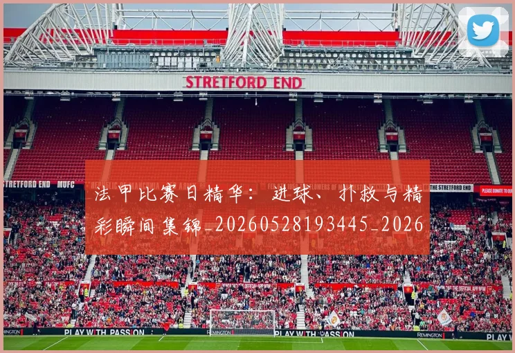法甲比赛日精华：进球、扑救与精彩瞬间集锦_20260528193445_20260801172311