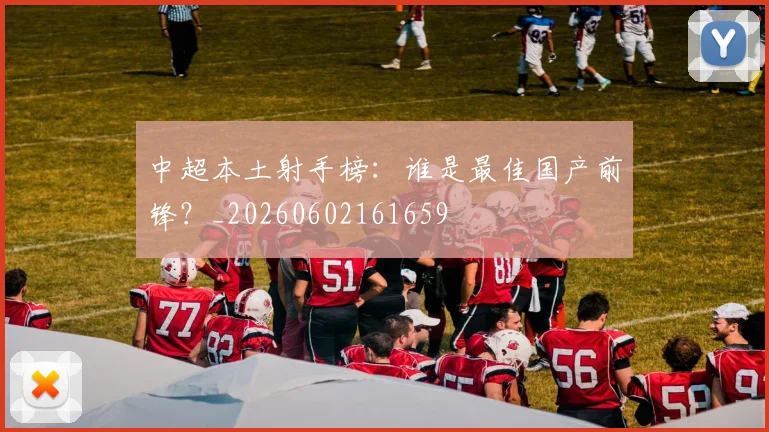中超本土射手榜：谁是最佳国产前锋？_20260602161659