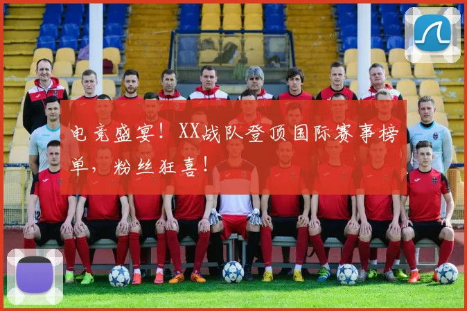 电竞盛宴！XX战队登顶国际赛事榜单，粉丝狂喜！