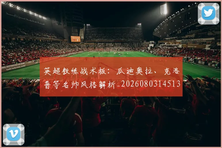英超教练战术板：瓜迪奥拉、克洛普等名帅风格解析_20260803145137