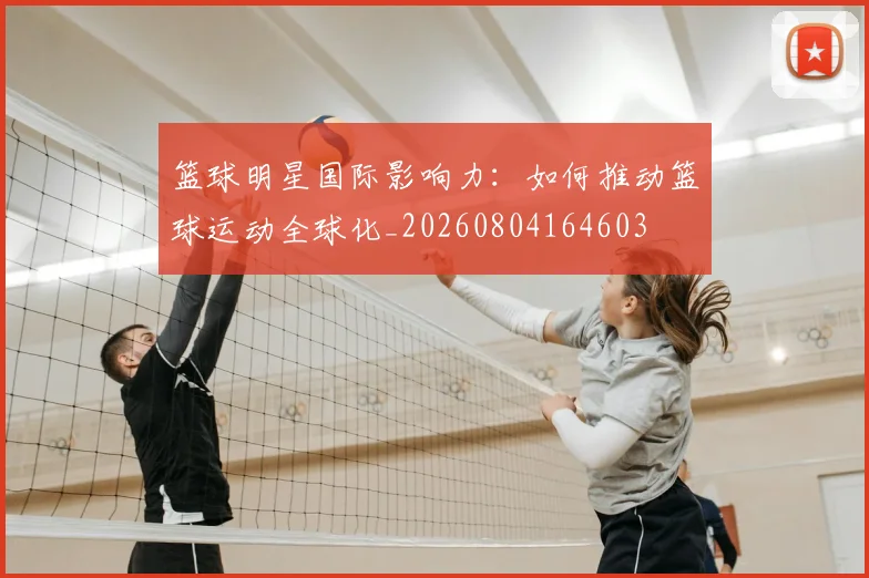 篮球明星国际影响力：如何推动篮球运动全球化_20260804164603