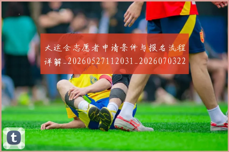 大运会志愿者申请条件与报名流程详解_20260527112031_20260703225615